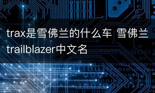trax是雪佛兰的什么车 雪佛兰trailblazer中文名