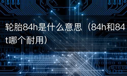 轮胎84h是什么意思（84h和84t哪个耐用）