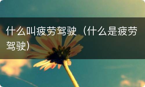 什么叫疲劳驾驶（什么是疲劳驾驶）