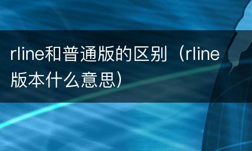 rline和普通版的区别（rline版本什么意思）