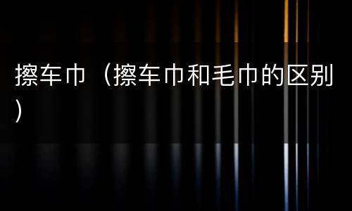 擦车巾（擦车巾和毛巾的区别）
