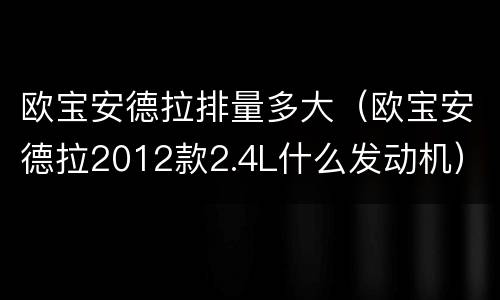 欧宝安德拉排量多大（欧宝安德拉2012款2.4L什么发动机）