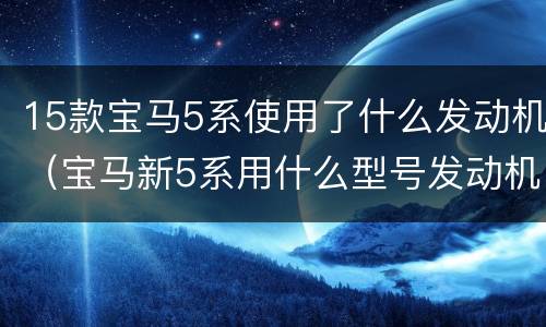15款宝马5系使用了什么发动机（宝马新5系用什么型号发动机）