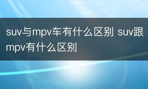 suv与mpv车有什么区别 suv跟mpv有什么区别