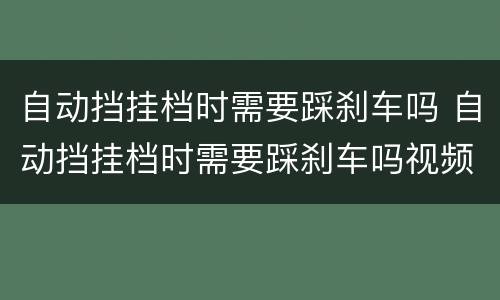 自动挡挂档时需要踩刹车吗 自动挡挂档时需要踩刹车吗视频