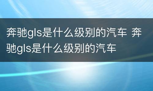 奔驰gls是什么级别的汽车 奔驰gls是什么级别的汽车