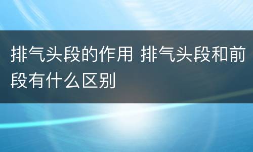 排气头段的作用 排气头段和前段有什么区别