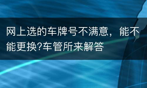 网上选的车牌号不满意，能不能更换?车管所来解答