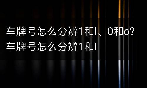 车牌号怎么分辨1和I、0和o? 车牌号怎么分辨1和I