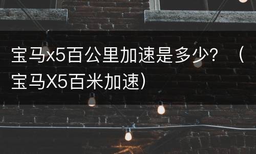 宝马x5百公里加速是多少？（宝马X5百米加速）