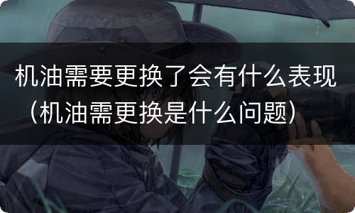 机油需要更换了会有什么表现（机油需更换是什么问题）