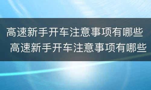 高速新手开车注意事项有哪些 高速新手开车注意事项有哪些呢