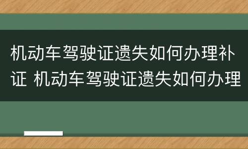 机动车驾驶证遗失如何办理补证 机动车驾驶证遗失如何办理补证业务