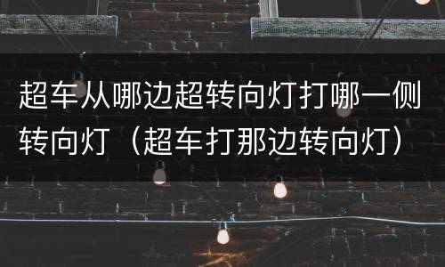 超车从哪边超转向灯打哪一侧转向灯（超车打那边转向灯）