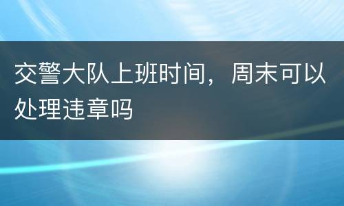交警大队上班时间，周末可以处理违章吗