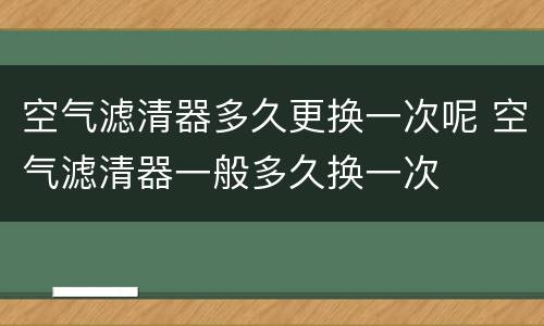 空气滤清器多久更换一次呢 空气滤清器一般多久换一次
