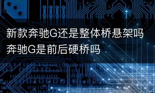 新款奔驰G还是整体桥悬架吗 奔驰G是前后硬桥吗