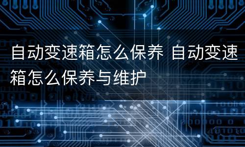 自动变速箱怎么保养 自动变速箱怎么保养与维护