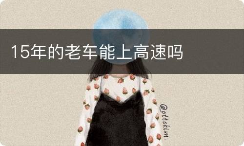 15年的老车能上高速吗