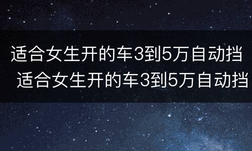 适合女生开的车3到5万自动挡 适合女生开的车3到5万自动挡燃油车