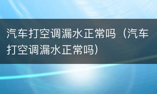 汽车打空调漏水正常吗（汽车打空调漏水正常吗）