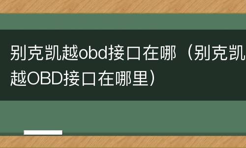 别克凯越obd接口在哪（别克凯越OBD接口在哪里）