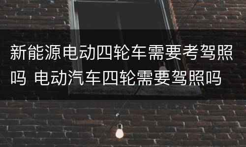 新能源电动四轮车需要考驾照吗 电动汽车四轮需要驾照吗