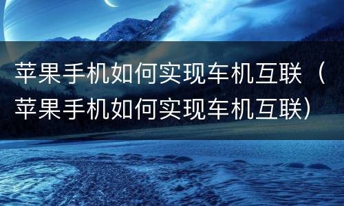 苹果手机如何实现车机互联（苹果手机如何实现车机互联）