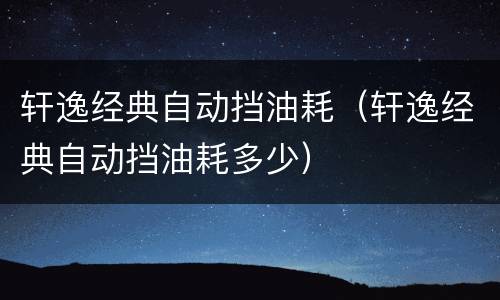 轩逸经典自动挡油耗（轩逸经典自动挡油耗多少）