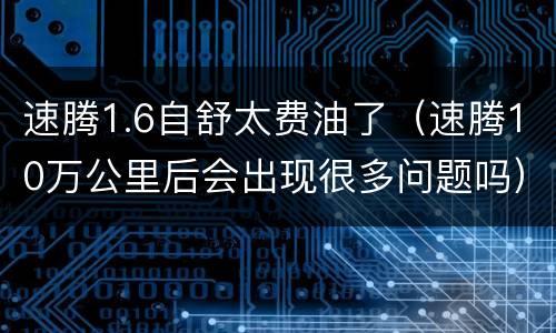 速腾1.6自舒太费油了（速腾10万公里后会出现很多问题吗）