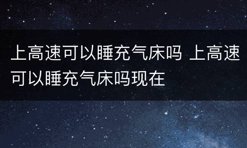 上高速可以睡充气床吗 上高速可以睡充气床吗现在