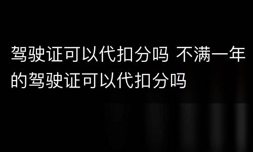 驾驶证可以代扣分吗 不满一年的驾驶证可以代扣分吗