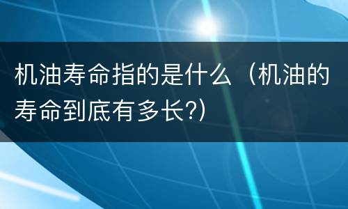 机油寿命指的是什么（机油的寿命到底有多长?）