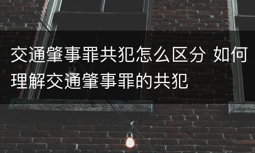 交通肇事罪共犯怎么区分 如何理解交通肇事罪的共犯