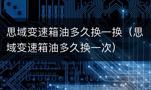 思域变速箱油多久换一换（思域变速箱油多久换一次）