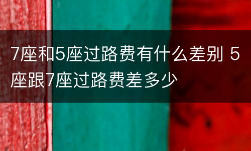 7座和5座过路费有什么差别 5座跟7座过路费差多少