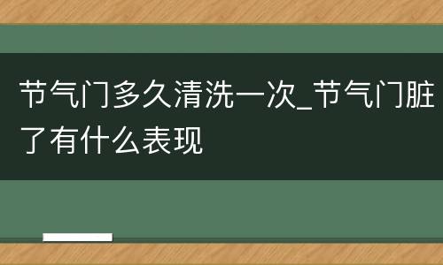 节气门多久清洗一次_节气门脏了有什么表现