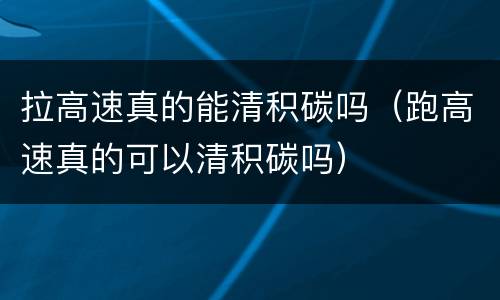 拉高速真的能清积碳吗（跑高速真的可以清积碳吗）