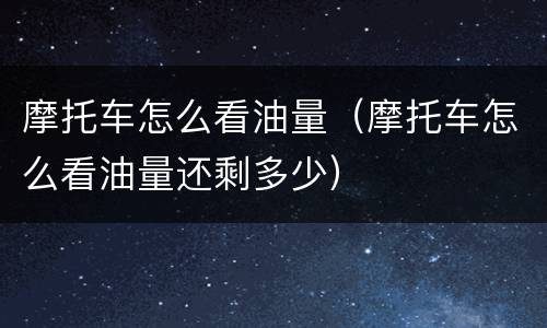 摩托车怎么看油量（摩托车怎么看油量还剩多少）