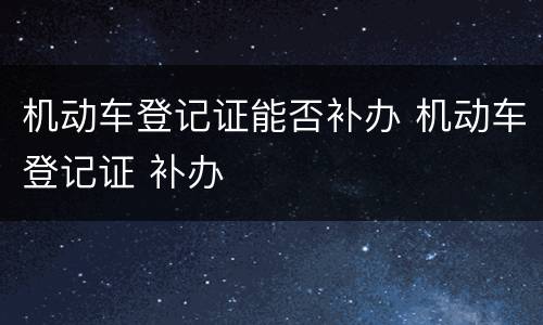 机动车登记证能否补办 机动车登记证 补办