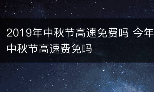 2019年中秋节高速免费吗 今年中秋节高速费免吗