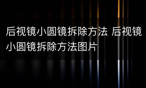 后视镜小圆镜拆除方法 后视镜小圆镜拆除方法图片