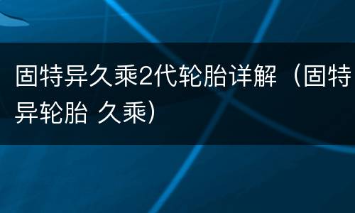 固特异久乘2代轮胎详解（固特异轮胎 久乘）