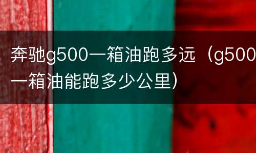 奔驰g500一箱油跑多远（g500一箱油能跑多少公里）