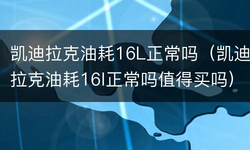 凯迪拉克油耗16L正常吗（凯迪拉克油耗16l正常吗值得买吗）