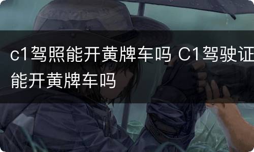 c1驾照能开黄牌车吗 C1驾驶证能开黄牌车吗