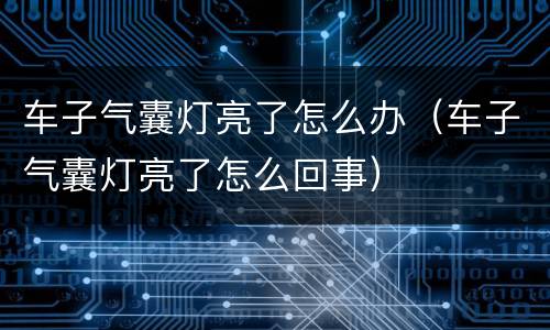 车子气囊灯亮了怎么办（车子气囊灯亮了怎么回事）