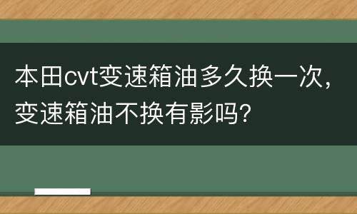 本田cvt变速箱油多久换一次，变速箱油不换有影吗？
