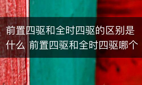 前置四驱和全时四驱的区别是什么 前置四驱和全时四驱哪个好?