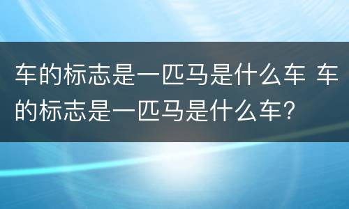 车的标志是一匹马是什么车 车的标志是一匹马是什么车?